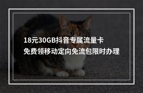 18元30GB抖音专属流量卡免费领移动定向免流包限时办理