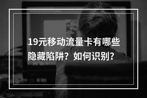 19元移动流量卡有哪些隐藏陷阱？如何识别？