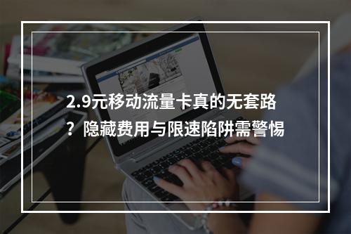 2.9元移动流量卡真的无套路？隐藏费用与限速陷阱需警惕