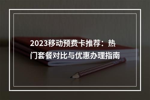 2023移动预费卡推荐：热门套餐对比与优惠办理指南