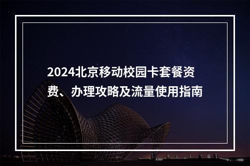 2024北京移动校园卡套餐资费、办理攻略及流量使用指南
