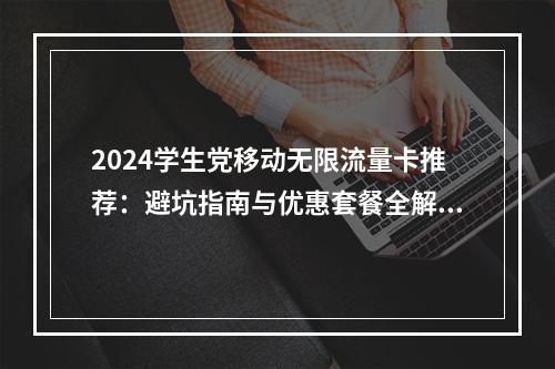 2024学生党移动无限流量卡推荐：避坑指南与优惠套餐全解析