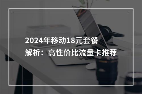 2024年移动18元套餐解析：高性价比流量卡推荐