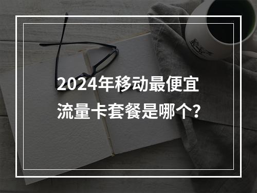 2024年移动最便宜流量卡套餐是哪个？