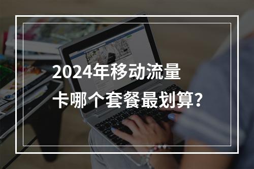 2024年移动流量卡哪个套餐最划算？