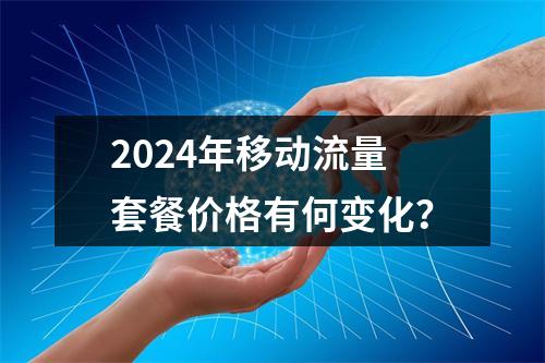 2024年移动流量套餐价格有何变化？