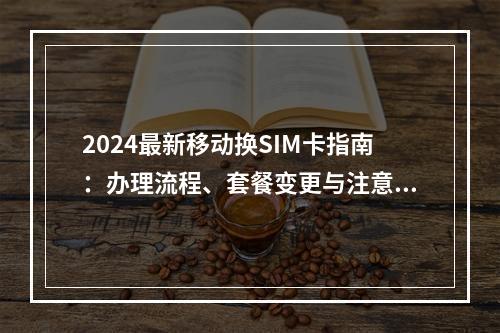 2024最新移动换SIM卡指南：办理流程、套餐变更与注意事项