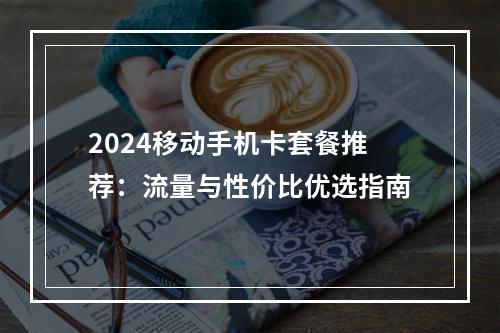 2024移动手机卡套餐推荐：流量与性价比优选指南