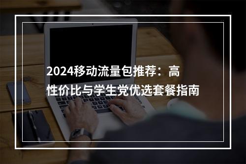 2024移动流量包推荐：高性价比与学生党优选套餐指南