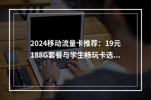 2024移动流量卡推荐：19元188G套餐与学生畅玩卡选购指南
