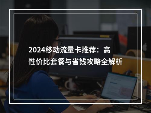 2024移动流量卡推荐：高性价比套餐与省钱攻略全解析