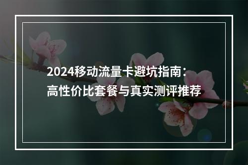 2024移动流量卡避坑指南：高性价比套餐与真实测评推荐