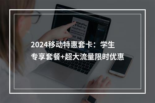 2024移动特惠套卡：学生专享套餐+超大流量限时优惠