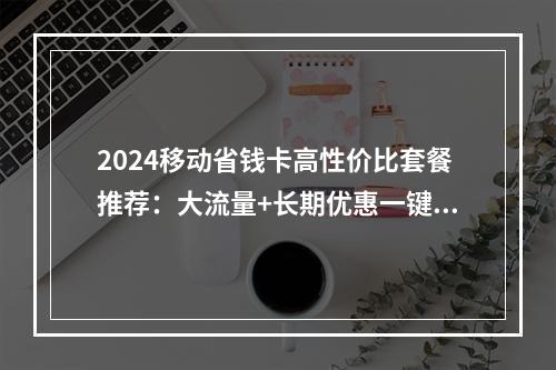 2024移动省钱卡高性价比套餐推荐：大流量+长期优惠一键办理