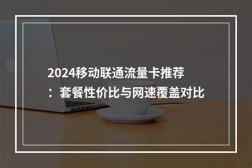 2024移动联通流量卡推荐：套餐性价比与网速覆盖对比