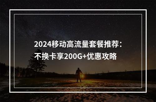 2024移动高流量套餐推荐：不换卡享200G+优惠攻略