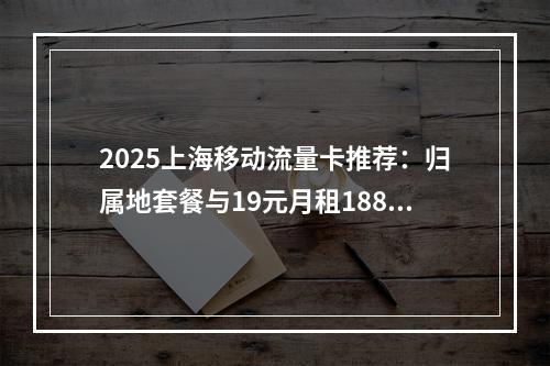 2025上海移动流量卡推荐：归属地套餐与19元月租188G优惠
