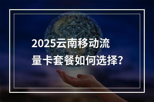 2025云南移动流量卡套餐如何选择？