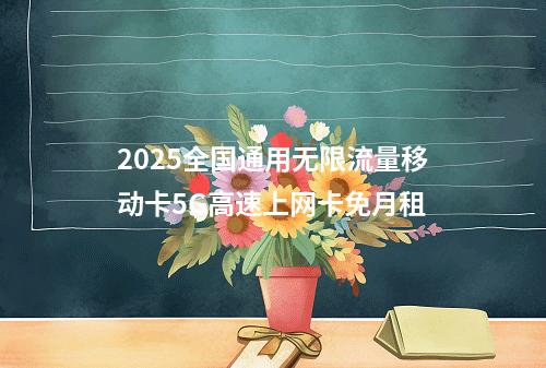 2025全国通用无限流量移动卡5G高速上网卡免月租