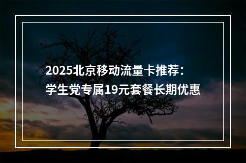 2025北京移动流量卡推荐：学生党专属19元套餐长期优惠