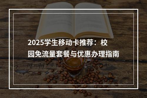 2025学生移动卡推荐：校园免流量套餐与优惠办理指南
