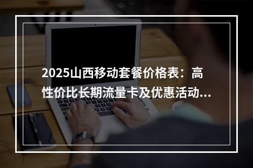 2025山西移动套餐价格表：高性价比长期流量卡及优惠活动推荐