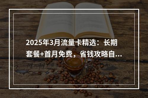 2025年3月流量卡精选：长期套餐+首月免费，省钱攻略自选号