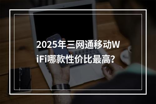 2025年三网通移动WiFi哪款性价比最高？