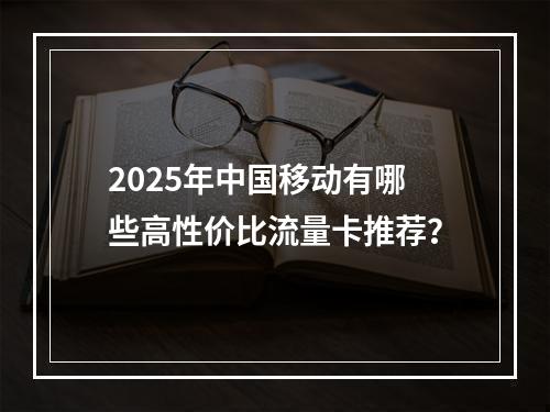 2025年中国移动有哪些高性价比流量卡推荐？