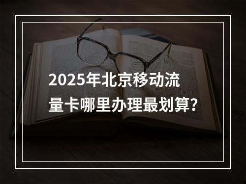 2025年北京移动流量卡哪里办理最划算？