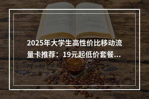 2025年大学生高性价比移动流量卡推荐：19元起低价套餐精选