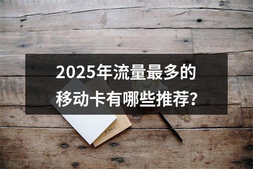 2025年流量最多的移动卡有哪些推荐？