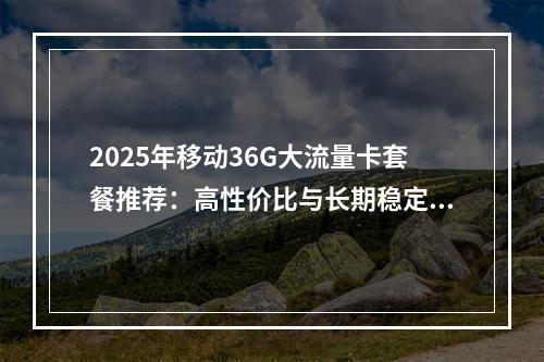 2025年移动36G大流量卡套餐推荐：高性价比与长期稳定选择