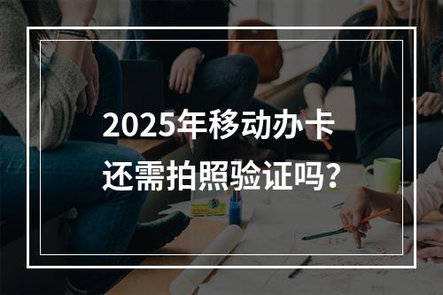 2025年移动办卡还需拍照验证吗？