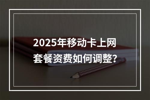 2025年移动卡上网套餐资费如何调整？