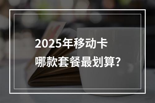 2025年移动卡哪款套餐最划算？