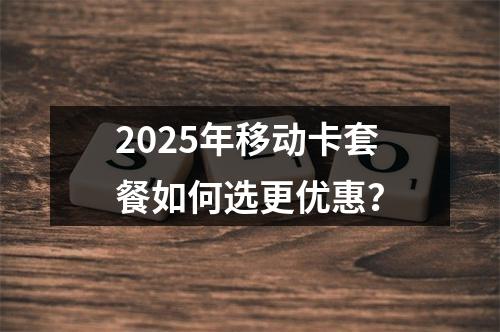 2025年移动卡套餐如何选更优惠？