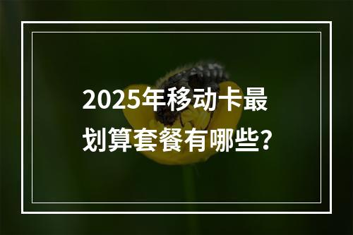 2025年移动卡最划算套餐有哪些？