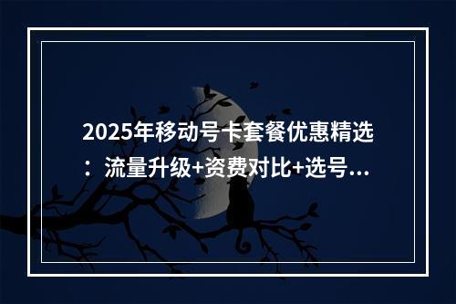 2025年移动号卡套餐优惠精选：流量升级+资费对比+选号指南