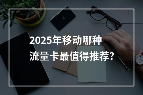 2025年移动哪种流量卡最值得推荐？