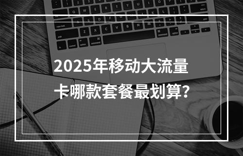 2025年移动大流量卡哪款套餐最划算？