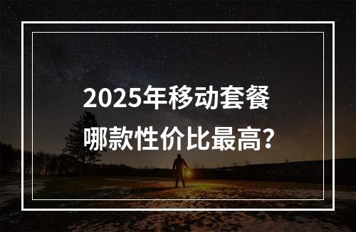 2025年移动套餐哪款性价比最高？
