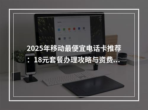 2025年移动最便宜电话卡推荐：18元套餐办理攻略与资费详解