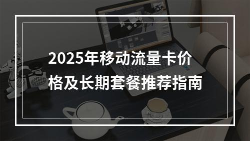 2025年移动流量卡价格及长期套餐推荐指南