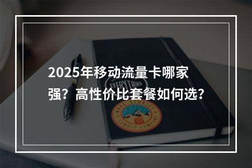 2025年移动流量卡哪家强？高性价比套餐如何选？