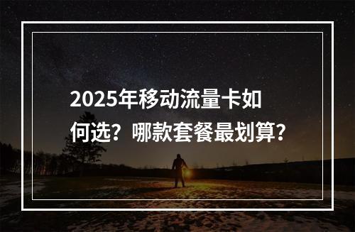 2025年移动流量卡如何选？哪款套餐最划算？