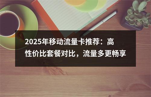 2025年移动流量卡推荐：高性价比套餐对比，流量多更畅享