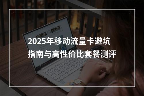 2025年移动流量卡避坑指南与高性价比套餐测评