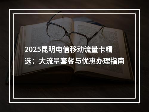 2025昆明电信移动流量卡精选：大流量套餐与优惠办理指南