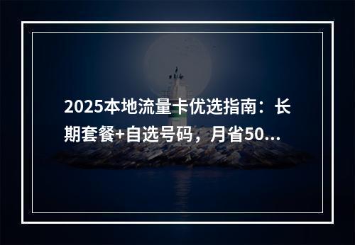 2025本地流量卡优选指南：长期套餐+自选号码，月省50%攻略
